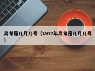 高考是几月几号（1977年高考是几月几号）