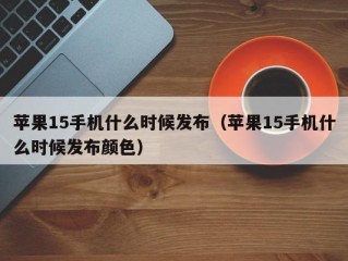 苹果15手机什么时候发布（苹果15手机什么时候发布颜色）