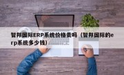 智邦国际ERP系统价格贵吗（智邦国际的erp系统多少钱）