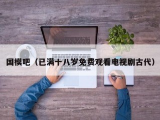国模吧（已满十八岁免费观看电视剧古代）