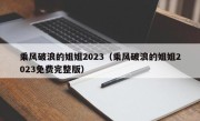 乘风破浪的姐姐2023（乘风破浪的姐姐2023免费完整版）