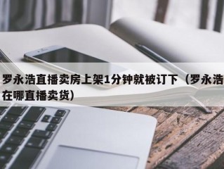 罗永浩直播卖房上架1分钟就被订下（罗永浩在哪直播卖货）