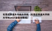 石家庄铁道大学四方学院（石家庄铁道大学四方学院2025录取分数线）