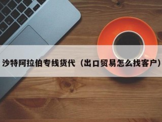 沙特阿拉伯专线货代（出口贸易怎么找客户）