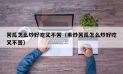 苦瓜怎么炒好吃又不苦（素炒苦瓜怎么炒好吃又不苦）