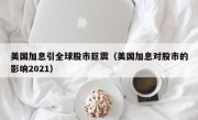 美国加息引全球股市巨震（美国加息对股市的影响2021）