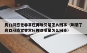 胸口闷感觉非常压抑难受是怎么回事（喝酒了胸口闷感觉非常压抑难受是怎么回事）