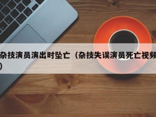 杂技演员演出时坠亡（杂技失误演员死亡视频）