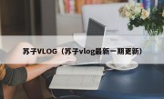 苏子VLOG（苏子vlog最新一期更新）