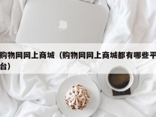 购物网网上商城（购物网网上商城都有哪些平台）