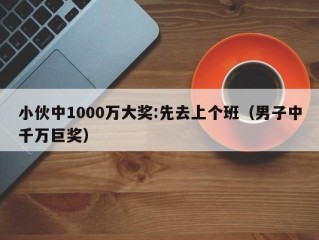 小伙中1000万大奖:先去上个班（男子中千万巨奖）