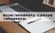 嗓子沙哑了如何快速恢复声音（儿童嗓子沙哑了如何快速恢复声音）