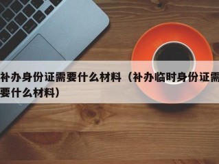 补办身份证需要什么材料（补办临时身份证需要什么材料）