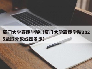 厦门大学嘉庚学院（厦门大学嘉庚学院2025录取分数线是多少）