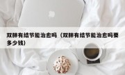 双肺有结节能治愈吗（双肺有结节能治愈吗要多少钱）