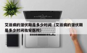 艾滋病的潜伏期是多少时间（艾滋病的潜伏期是多少时间佑安医院）