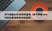 天气预报24小时实时查询（天气预报24小时实时查询明天呼和浩特）