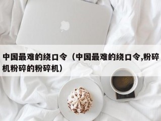 中国最难的绕口令（中国最难的绕口令,粉碎机粉碎的粉碎机）