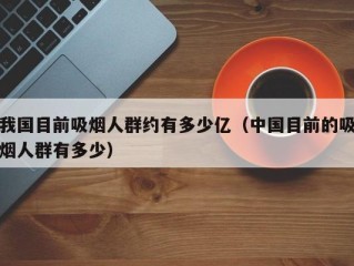 我国目前吸烟人群约有多少亿（中国目前的吸烟人群有多少）