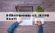 男子遇AI诈骗9秒被骗132万（男子诈骗多名女子）