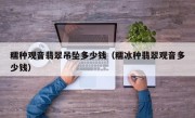 糯种观音翡翠吊坠多少钱（糯冰种翡翠观音多少钱）
