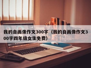我的自画像作文300字（我的自画像作文300字四年级女生免费）