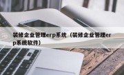 装修企业管理erp系统（装修企业管理erp系统软件）