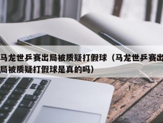 马龙世乒赛出局被质疑打假球（马龙世乒赛出局被质疑打假球是真的吗）