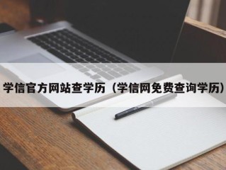 学信官方网站查学历（学信网免费查询学历）