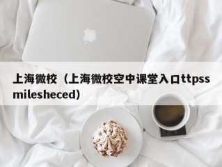 上海微校（上海微校空中课堂入口ttpssmilesheced）