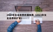 2023年女足世界杯赛程表（2023年女足世界杯扩军）