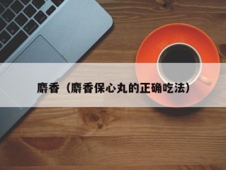 麝香（麝香保心丸的正确吃法）