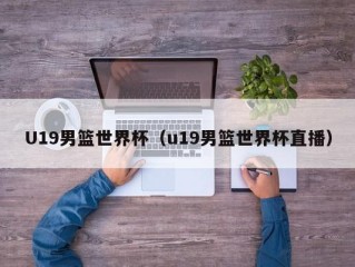 U19男篮世界杯（u19男篮世界杯直播）