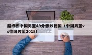 超级杯中国男篮49分惨败德国（中国男篮vs德国男篮2018）