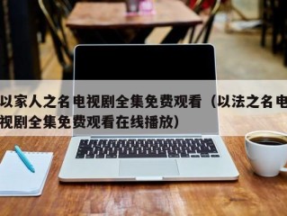 以家人之名电视剧全集免费观看（以法之名电视剧全集免费观看在线播放）