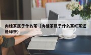 肉桂茶属于什么茶（肉桂茶属于什么茶红茶还是绿茶）