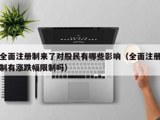 全面注册制来了对股民有哪些影响（全面注册制有涨跌幅限制吗）