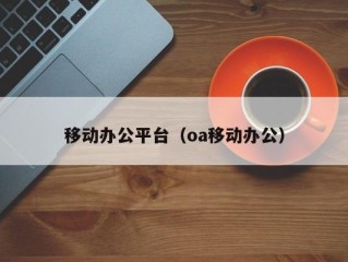 移动办公平台（oa移动办公）