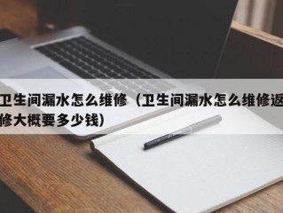 卫生间漏水怎么维修（卫生间漏水怎么维修返修大概要多少钱）