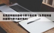 免费视频播放器哪个牌子最好用（免费视频播放器哪个牌子最好用的）