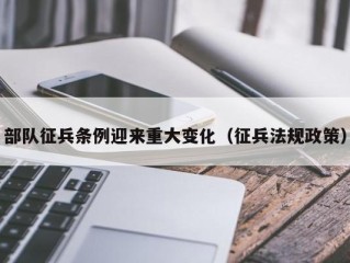 部队征兵条例迎来重大变化（征兵法规政策）