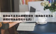 脑供血不足怎么调理好得快（脑供血不足怎么调理好得快女性吃什么药）