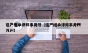 遗产继承律师事务所（遗产继承律师事务所 苏州）