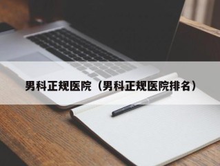 男科正规医院（男科正规医院排名）