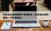 大禹治水治的是哪个流域的水（大禹治水治的是哪一个区域的水）