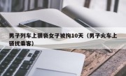 男子列车上猥亵女子被拘10天（男子火车上骚扰乘客）