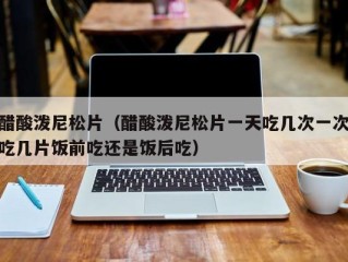 醋酸泼尼松片（醋酸泼尼松片一天吃几次一次吃几片饭前吃还是饭后吃）