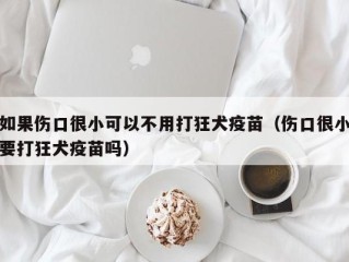 如果伤口很小可以不用打狂犬疫苗（伤口很小要打狂犬疫苗吗）