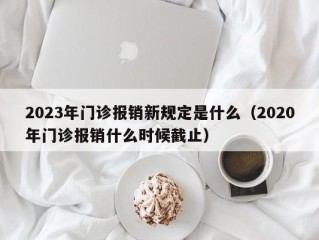 2023年门诊报销新规定是什么（2020年门诊报销什么时候截止）
