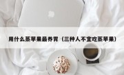 用什么蒸苹果最养胃（三种人不宜吃蒸苹果）